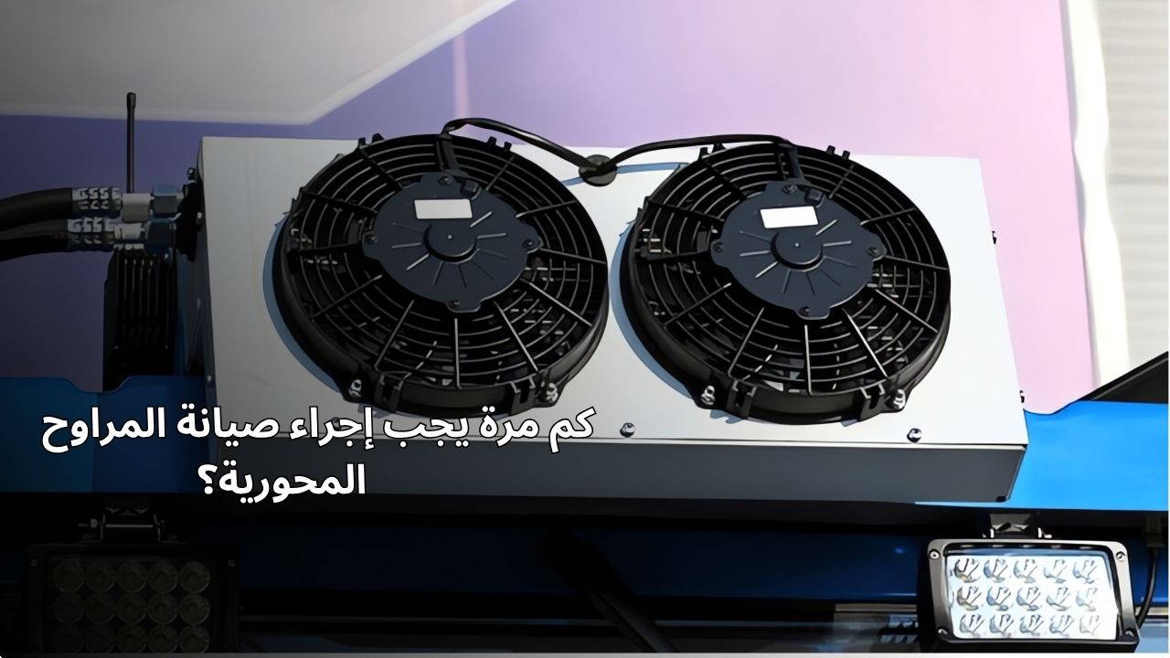 كم مرة يجب إجراء صيانة المروحة المحورية؟