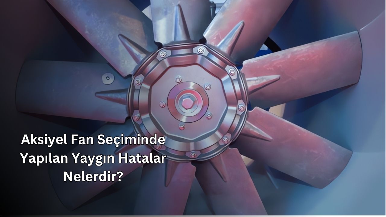 Aksiyel Fan Seçiminde Yapılan Yaygın Hatalar Nelerdir?