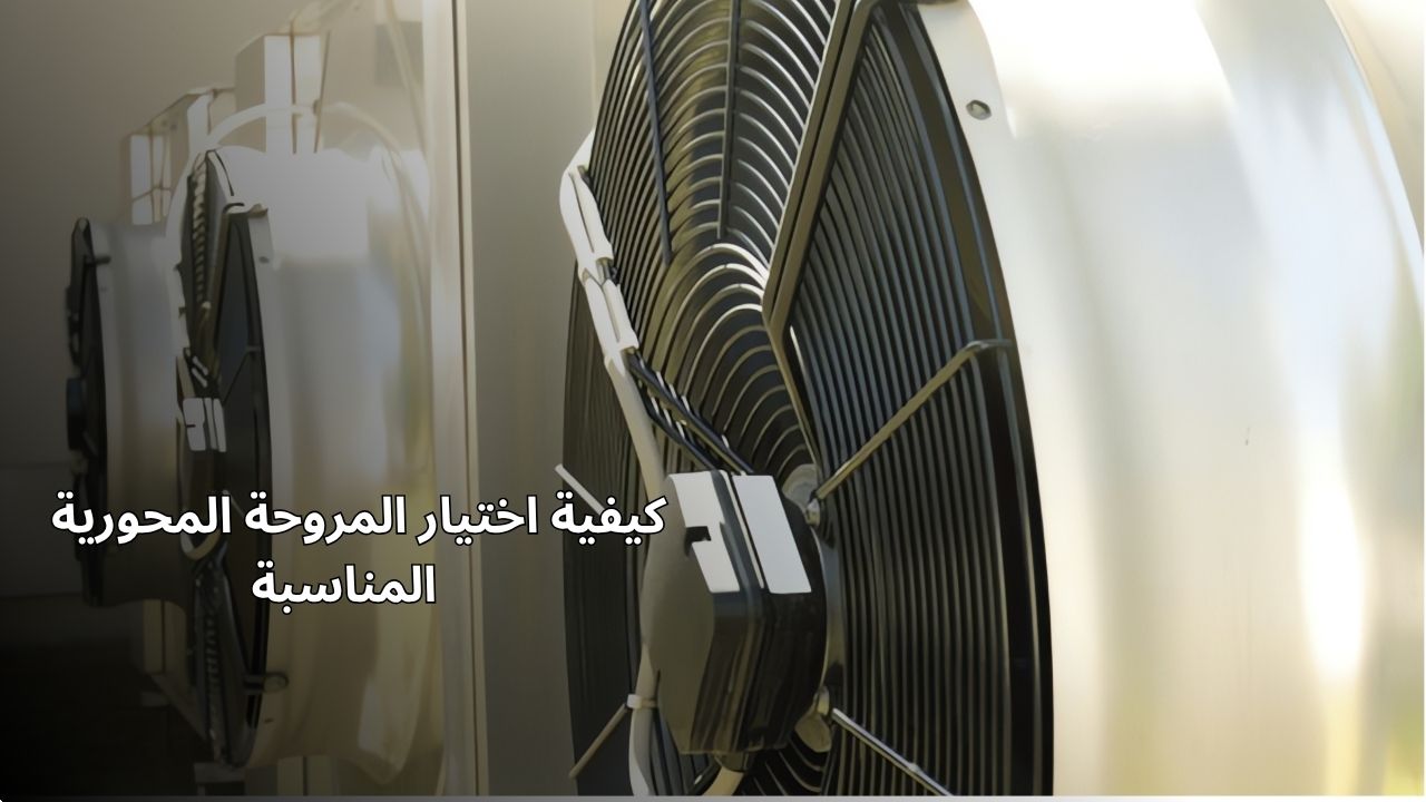 كيفية اختيار المروحة المحورية المناسبة