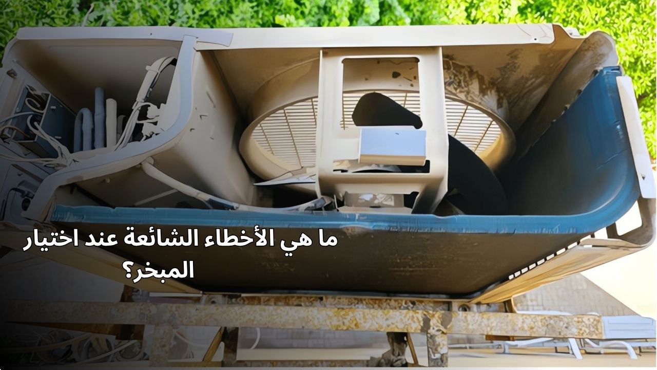 ما هي الأخطاء الشائعة عند اختيار المبخر؟