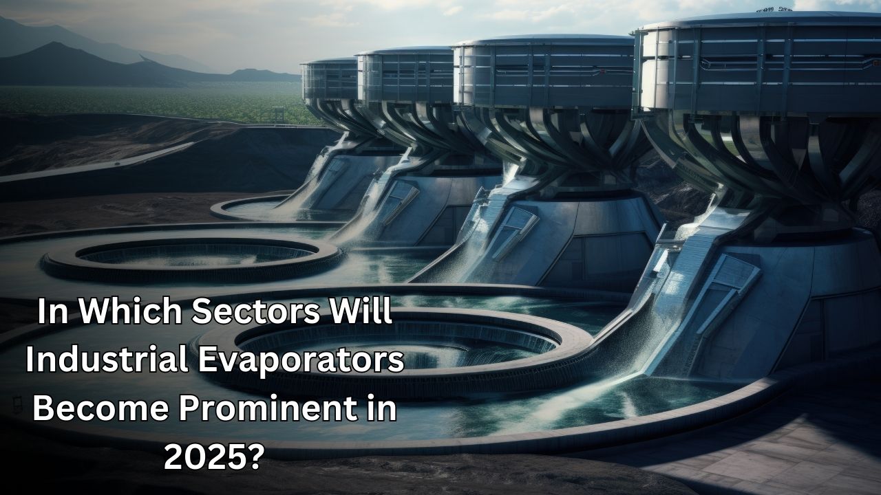 In Which Sectors Will Industrial Evaporators Become Prominent in 2025?