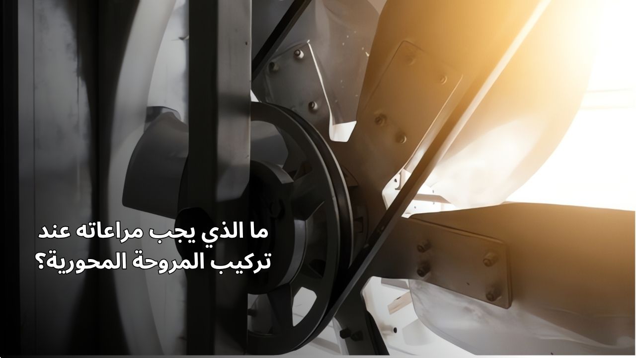 ما يجب مراعاته عند تركيب مروحة محورية